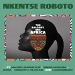 The Balcony Mix Africa – Nkentse Roboto ft. Major League, Amaroto , Nobantu Vilakazi & LuuDadeejay