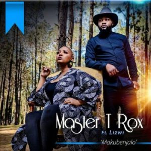 Master T Rox – Makubenjalo Ft. Lizwi