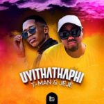 T-Man & DJ pal Jeje – Uyithathaphi